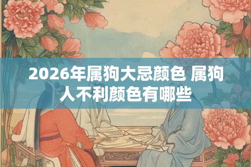 2026年属狗大忌颜色 属狗人不利颜色有哪些