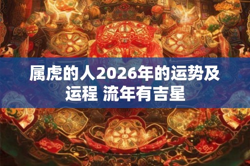 属虎的人2026年的运势及运程 流年有吉星