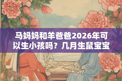 马妈妈和羊爸爸2026年可以生小孩吗？几月生鼠宝宝好？