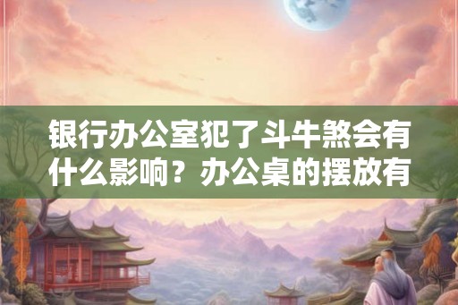 银行办公室犯了斗牛煞会有什么影响？办公桌的摆放有什么禁忌？