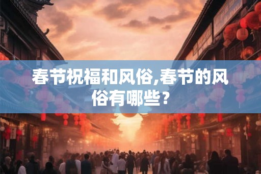 春节祝福和风俗,春节的风俗有哪些？