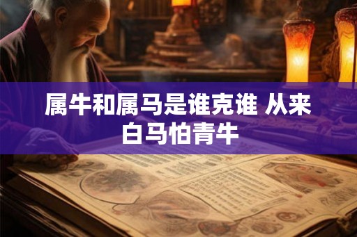 属牛和属马是谁克谁 从来白马怕青牛
