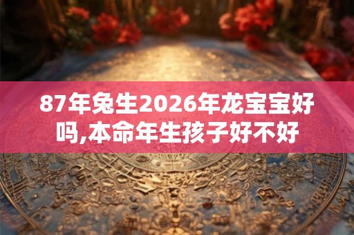87年兔生2026年龙宝宝好吗,本命年生孩子好不好