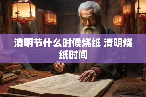 清明节什么时候烧纸 清明烧纸时间
