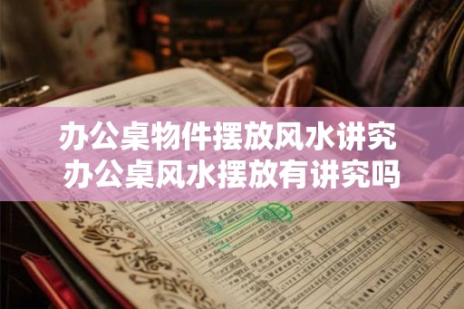 办公桌物件摆放风水讲究 办公桌风水摆放有讲究吗