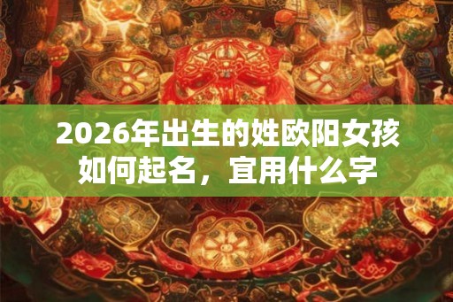 2026年出生的姓欧阳女孩如何起名，宜用什么字