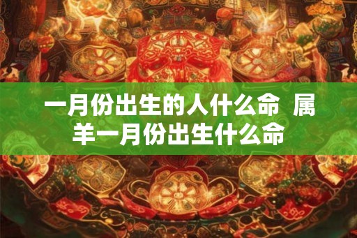 一月份出生的人什么命  属羊一月份出生什么命