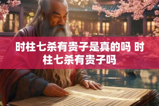 时柱七杀有贵子是真的吗 时柱七杀有贵子吗