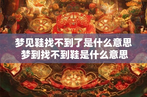 梦见鞋找不到了是什么意思 梦到找不到鞋是什么意思
