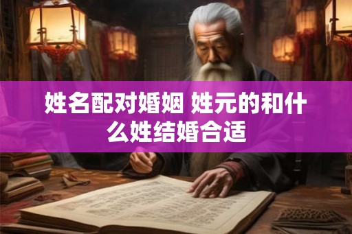 姓名配对婚姻 姓元的和什么姓结婚合适