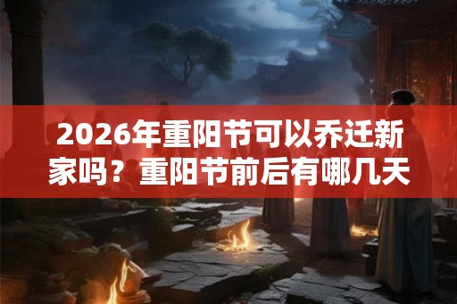 2026年重阳节可以乔迁新家吗?重阳节前后有哪几天适合搬家的? 2026年重阳节可以乔迁新家吗?重阳节前后有哪几天适合搬家的?