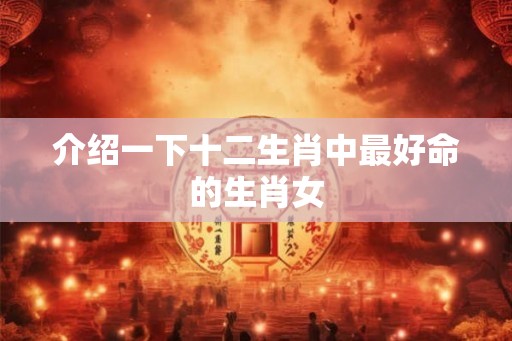 介绍一下十二生肖中最好命的生肖女