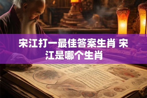 宋江打一最佳答案生肖 宋江是哪个生肖