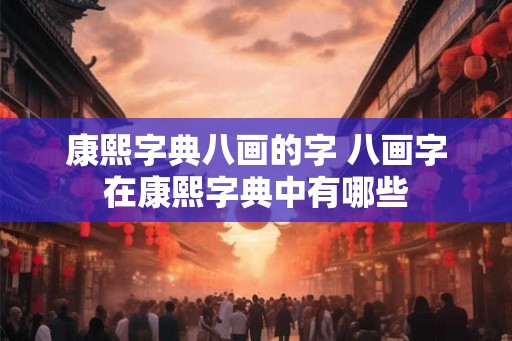 康熙字典八画的字 八画字在康熙字典中有哪些