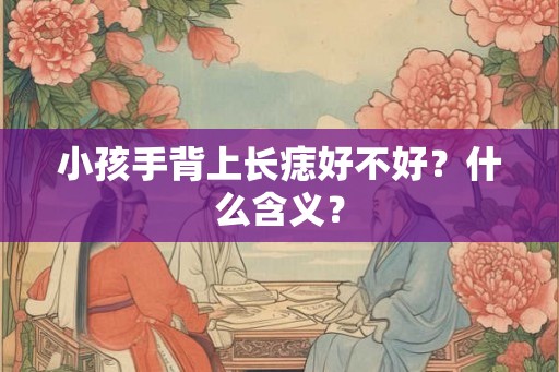 小孩手背上长痣好不好？什么含义？