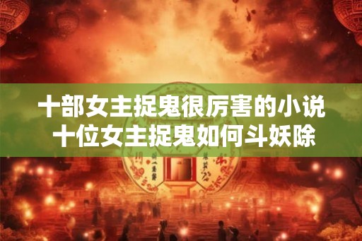 十部女主捉鬼很厉害的小说 十位女主捉鬼如何斗妖除魔