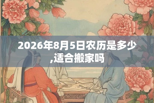 2026年8月5日农历是多少,适合搬家吗
