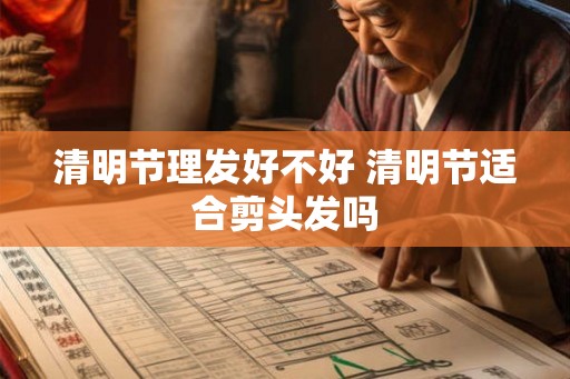 清明节理发好不好 清明节适合剪头发吗