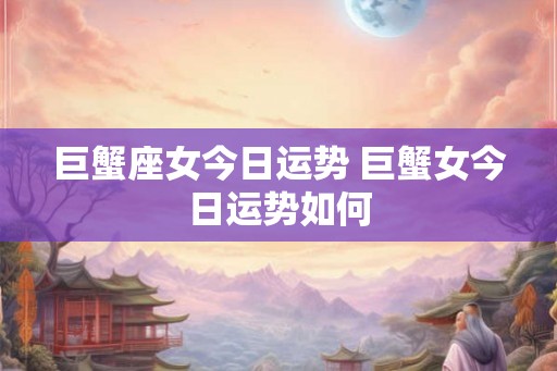 巨蟹座女今日运势 巨蟹女今日运势如何