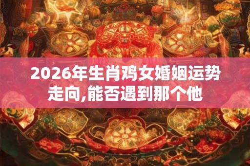 2026年生肖鸡女婚姻运势走向,能否遇到那个他