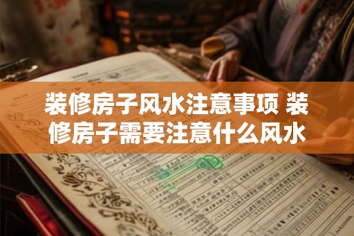 装修房子风水注意事项 装修房子需要注意什么风水 装修房子风水注意事项 装修房子需要注意什么风水