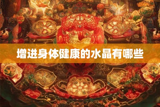 增进身体健康的水晶有哪些 增进身体健康的水晶有哪些