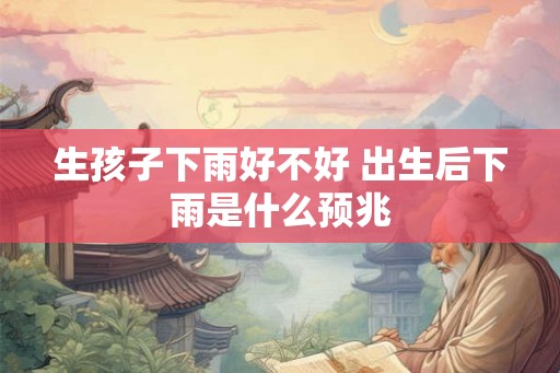 生孩子下雨好不好 出生后下雨是什么预兆