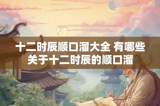 十二时辰顺口溜大全 有哪些关于十二时辰的顺口溜