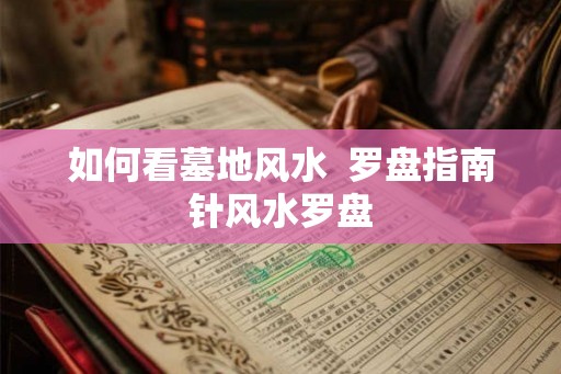 如何看墓地风水  罗盘指南针风水罗盘