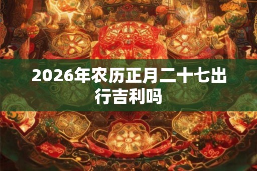 2026年农历正月二十七出行吉利吗