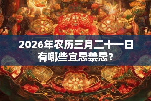 2026年农历三月二十一日有哪些宜忌禁忌？