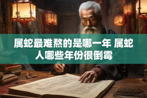 属蛇最难熬的是哪一年 属蛇人哪些年份很倒霉