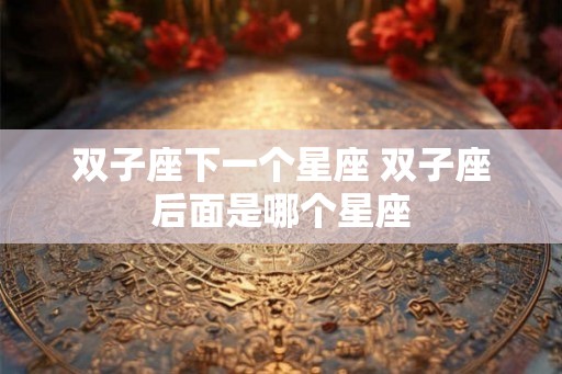 双子座下一个星座 双子座后面是哪个星座
