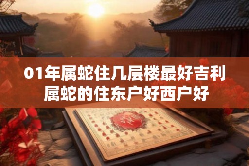 01年属蛇住几层楼最好吉利 属蛇的住东户好西户好 01年属蛇住几层楼最好吉利 属蛇的住东户好西户好