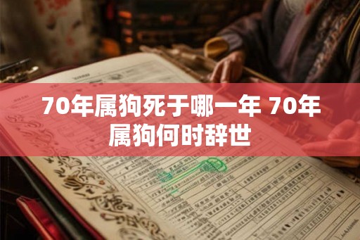 70年属狗死于哪一年 70年属狗何时辞世