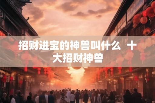 招财进宝的神兽叫什么  十大招财神兽