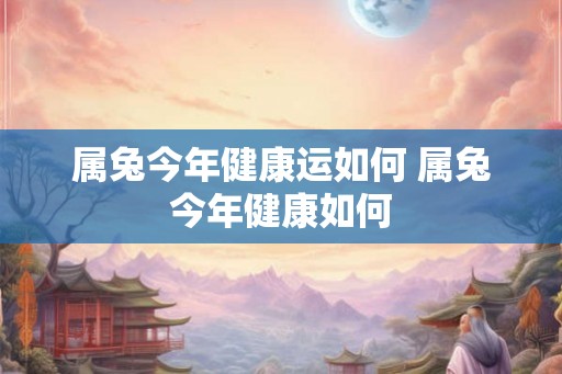 属兔今年健康运如何 属兔今年健康如何