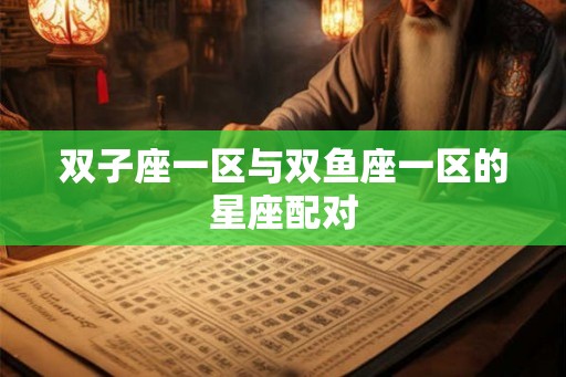 双子座一区与双鱼座一区的星座配对 双子座一区与双鱼座一区的星座配对