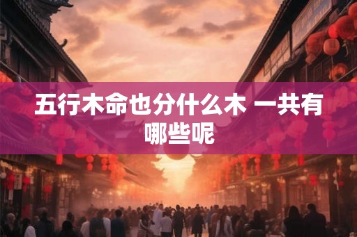 五行木命也分什么木 一共有哪些呢 五行木命也分什么木 一共有哪些呢