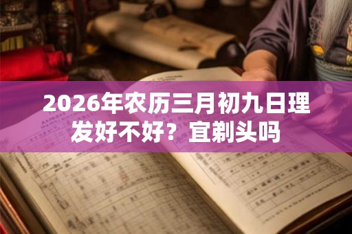 2026年农历三月初九日理发好不好？宜剃头吗