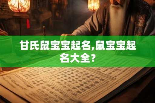 甘氏鼠宝宝起名,鼠宝宝起名大全？