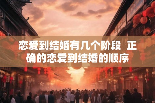 恋爱到结婚有几个阶段  正确的恋爱到结婚的顺序