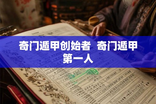 奇门遁甲创始者  奇门遁甲第一人