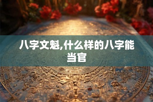 八字文魁,什么样的八字能当官