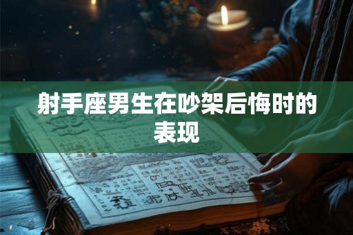 射手座男生在吵架后悔时的表现