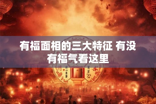 有福面相的三大特征 有没有福气看这里