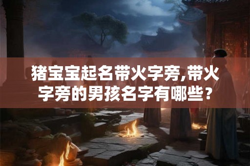 猪宝宝起名带火字旁,带火字旁的男孩名字有哪些？