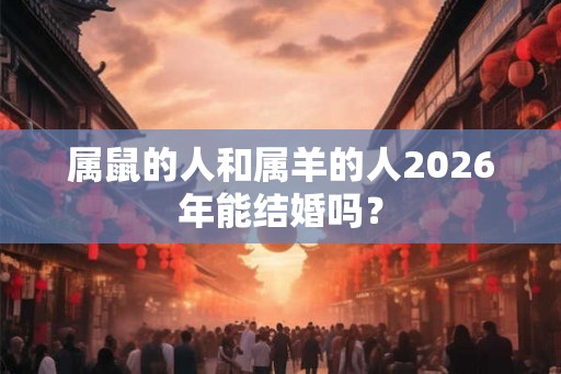 属鼠的人和属羊的人2026年能结婚吗？