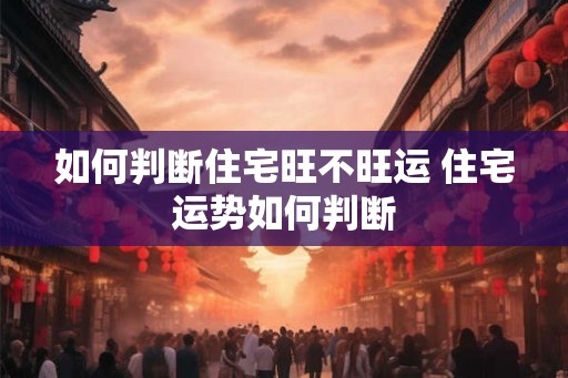 如何判断住宅旺不旺运 住宅运势如何判断