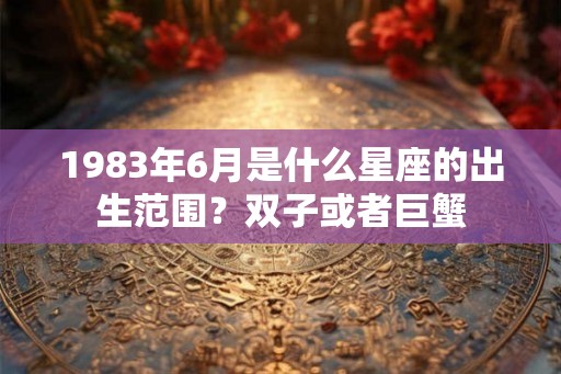 1983年6月是什么星座的出生范围？双子或者巨蟹